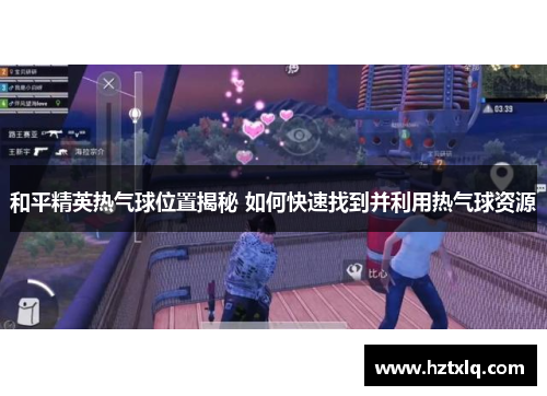和平精英热气球位置揭秘 如何快速找到并利用热气球资源 和平精英热气球位置揭秘 如何快速找到并利用热气球资源